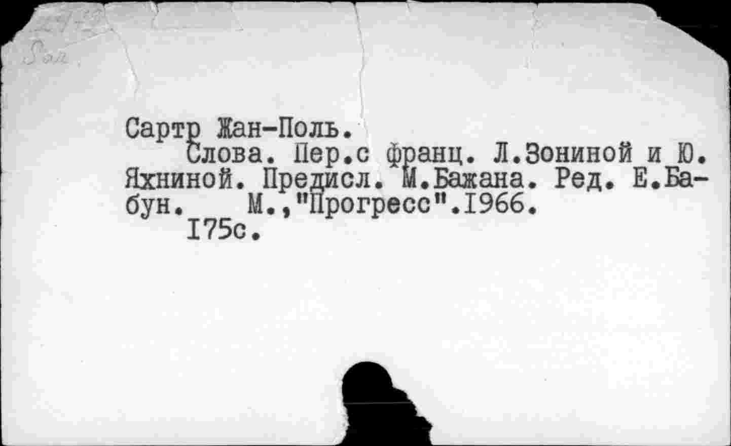 ﻿Сартр Жан-Поль.
Слова. Пер.с франц. Л.Зониной и Ю. Яхниной. Предисл. М. Бажана. Ред. Е.Ба-бун. М. /’Прогресс”.1966.
175с.